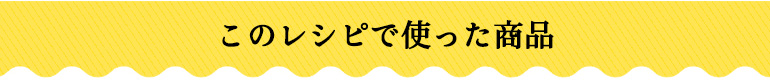 このレシピで使った商品